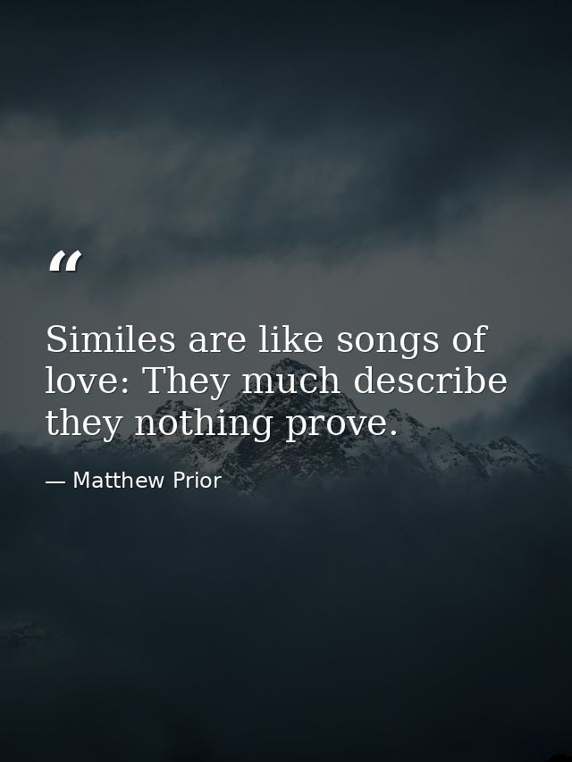 Similes are like songs of love: They much describe  they nothing prove. — Matthew Prior