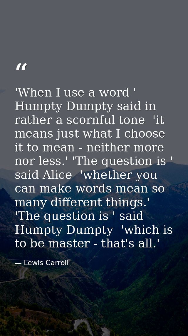 'When I use a word ' Humpty Dumpty said in rather a scornful tone  'it means just what I choose it to mean - neither mor — Lewis Carroll