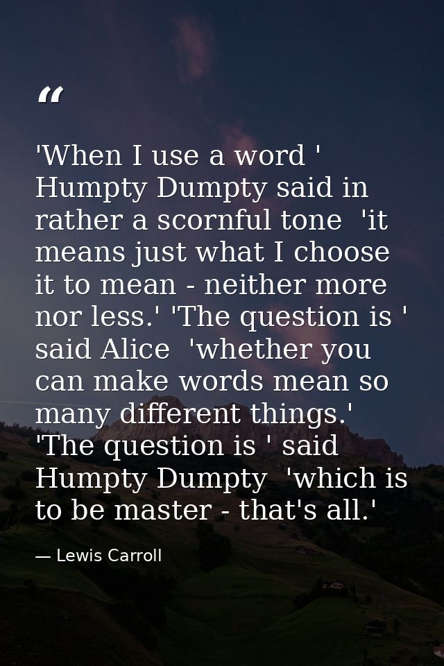 'When I use a word ' Humpty Dumpty said in rather a scornful tone  'it means just what I choose it to mean - neither mor — Lewis Carroll