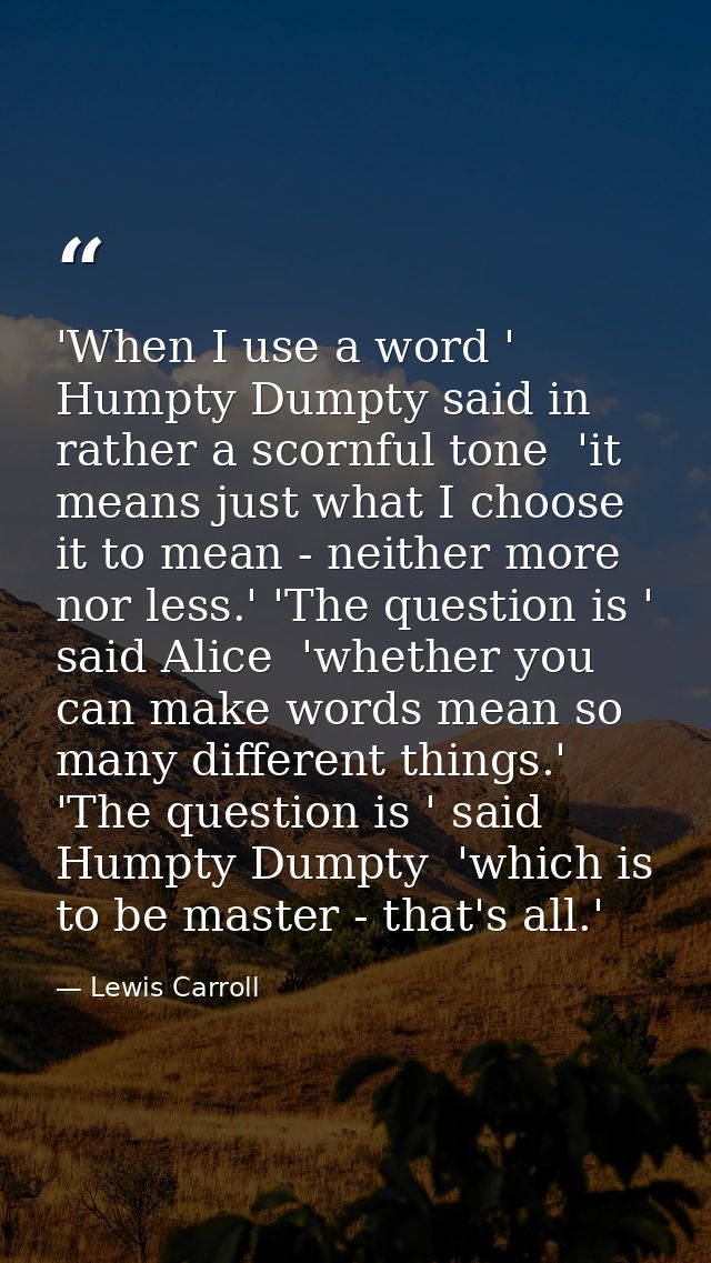 'When I use a word ' Humpty Dumpty said in rather a scornful tone  'it means just what I choose it to mean - neither mor — Lewis Carroll