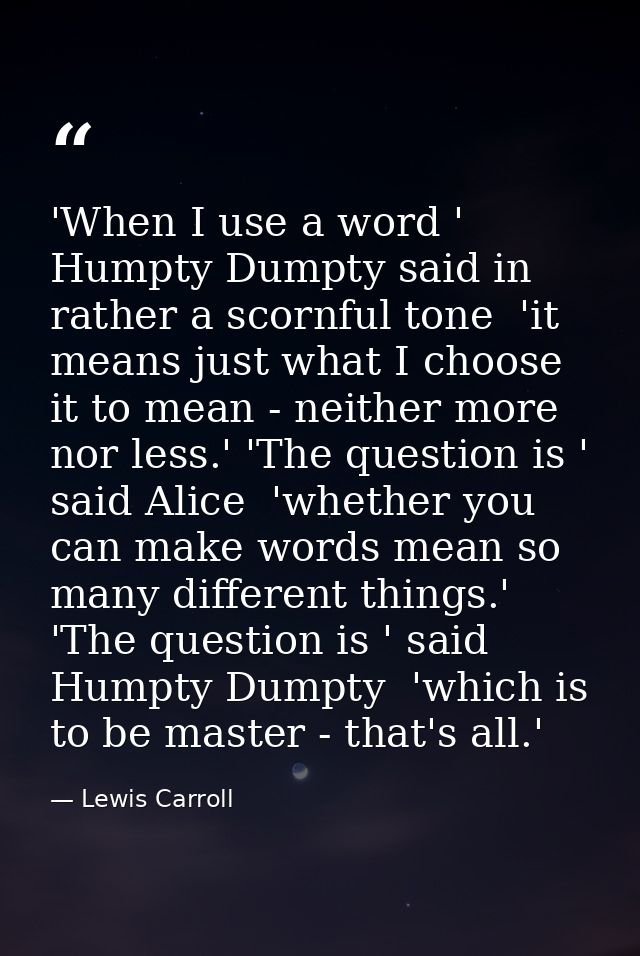 'When I use a word ' Humpty Dumpty said in rather a scornful tone  'it means just what I choose it to mean - neither mor — Lewis Carroll
