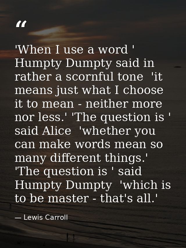 'When I use a word ' Humpty Dumpty said in rather a scornful tone  'it means just what I choose it to mean - neither mor — Lewis Carroll