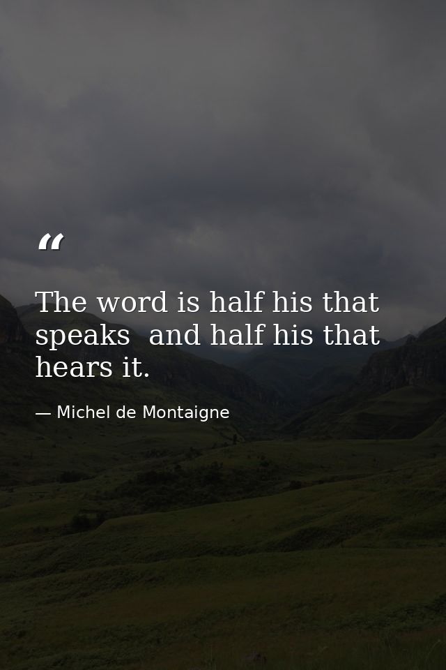 The word is half his that speaks  and half his that hears it. — Michel de Montaigne