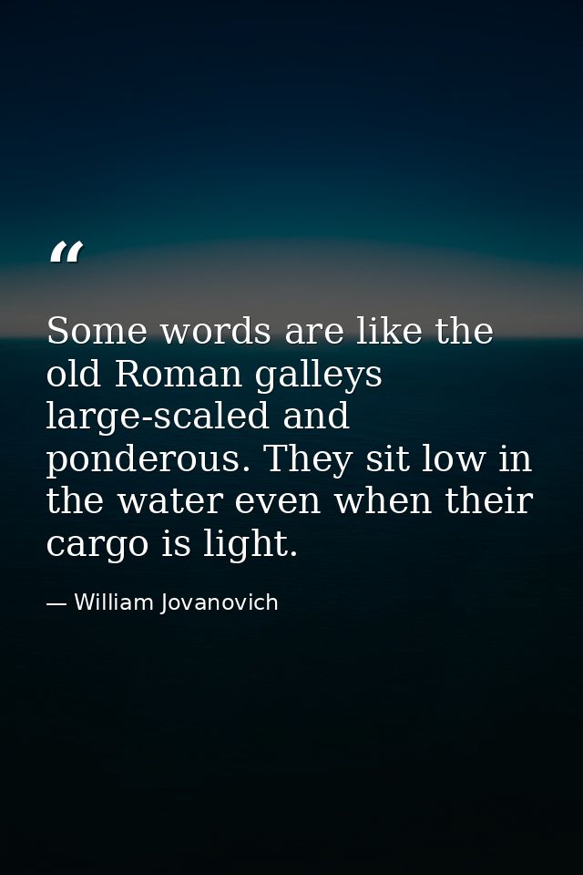Some words are like the old Roman galleys  large-scaled and ponderous. They sit low in the water even when their cargo i — William Jovanovich