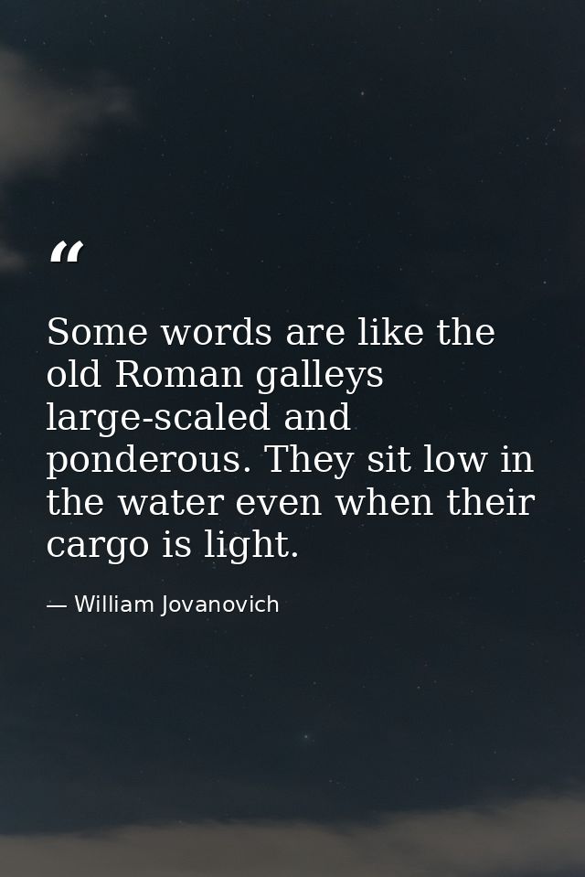 Some words are like the old Roman galleys  large-scaled and ponderous. They sit low in the water even when their cargo i — William Jovanovich
