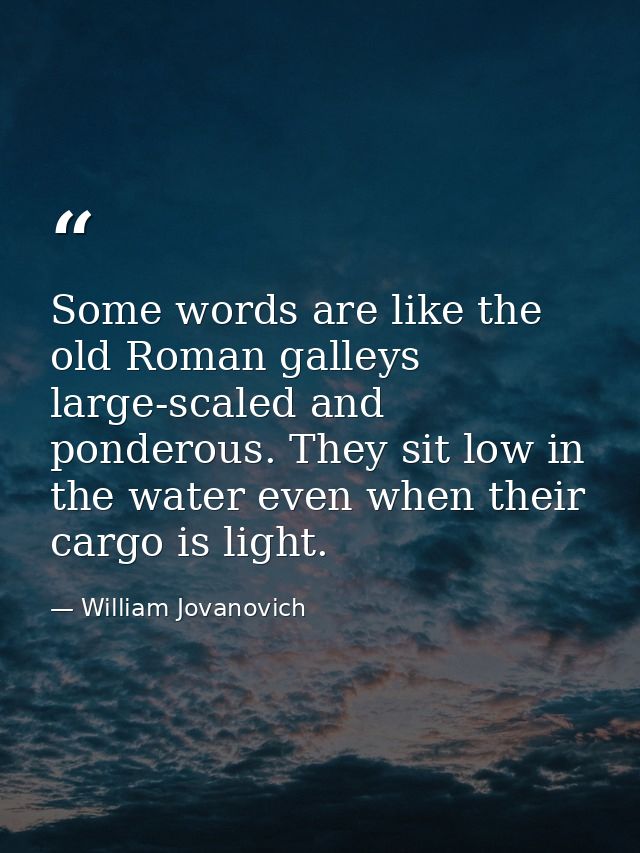 Some words are like the old Roman galleys  large-scaled and ponderous. They sit low in the water even when their cargo i — William Jovanovich