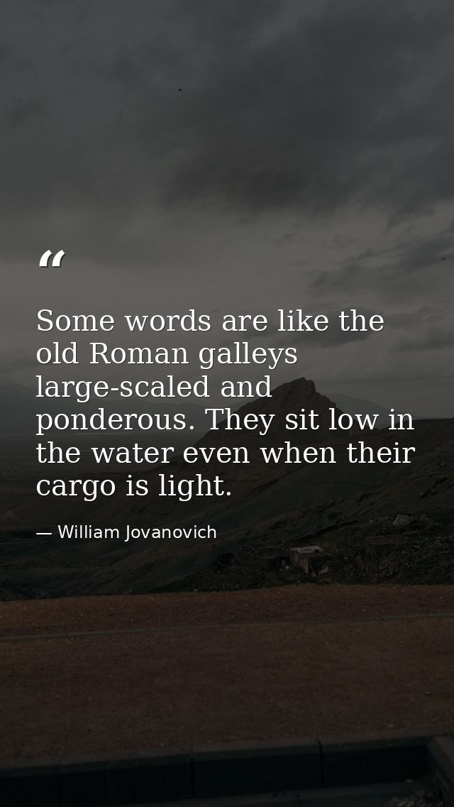 Some words are like the old Roman galleys  large-scaled and ponderous. They sit low in the water even when their cargo i — William Jovanovich
