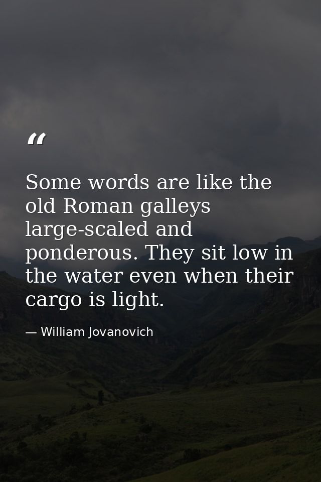 Some words are like the old Roman galleys  large-scaled and ponderous. They sit low in the water even when their cargo i — William Jovanovich