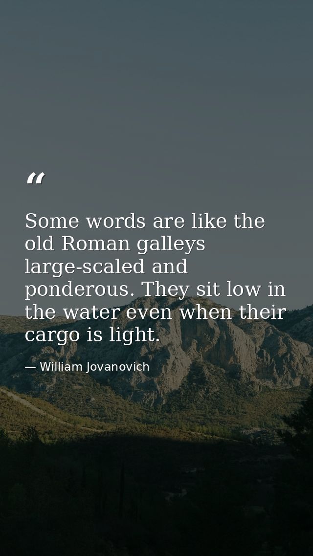 Some words are like the old Roman galleys  large-scaled and ponderous. They sit low in the water even when their cargo i — William Jovanovich