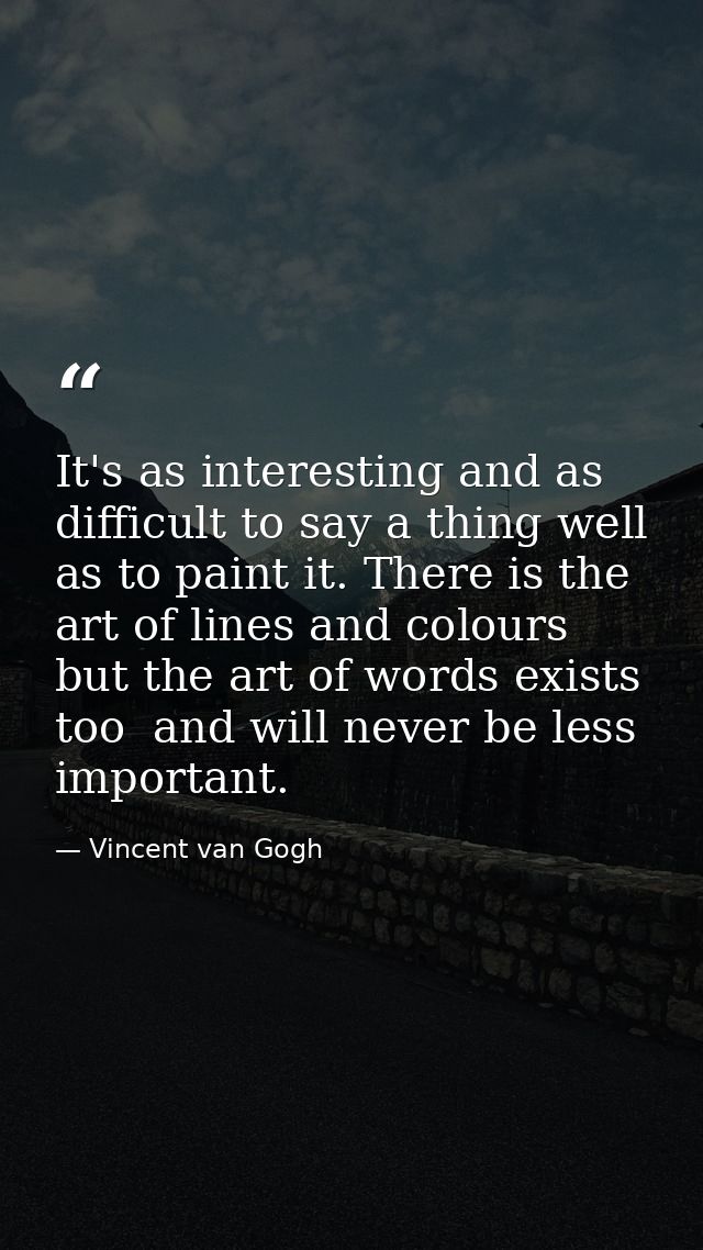 It's as interesting and as difficult to say a thing well as to paint it. There is the art of lines and colours  but the  — Vincent van Gogh