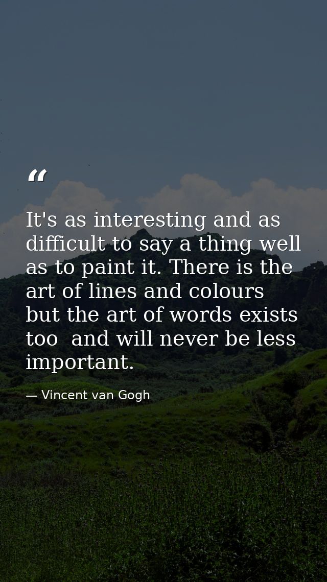 It's as interesting and as difficult to say a thing well as to paint it. There is the art of lines and colours  but the  — Vincent van Gogh