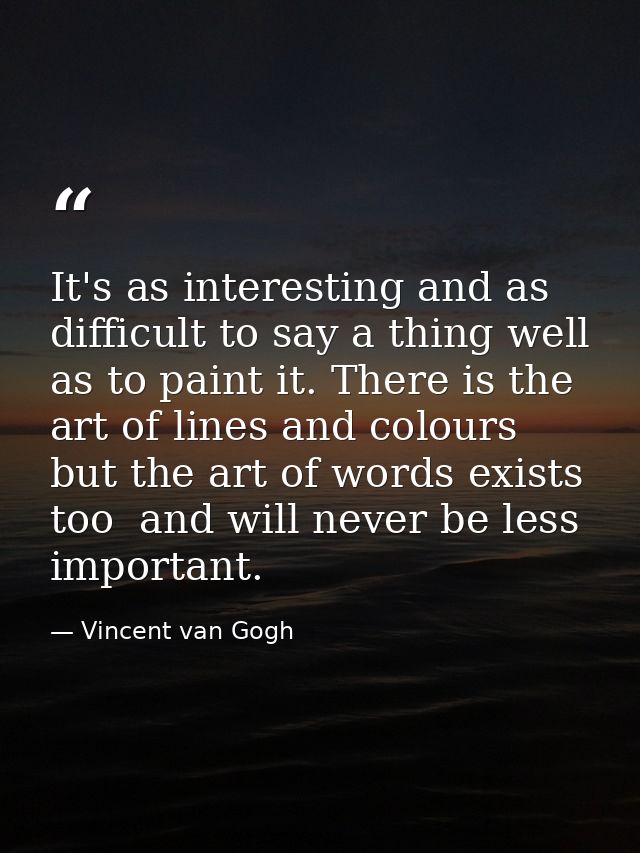 It's as interesting and as difficult to say a thing well as to paint it. There is the art of lines and colours  but the  — Vincent van Gogh