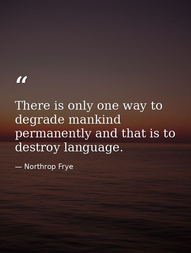 There is only one way to degrade mankind permanently and that is to destroy language. — Northrop Frye