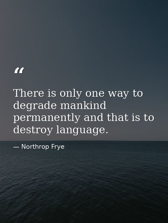 There is only one way to degrade mankind permanently and that is to destroy language. — Northrop Frye