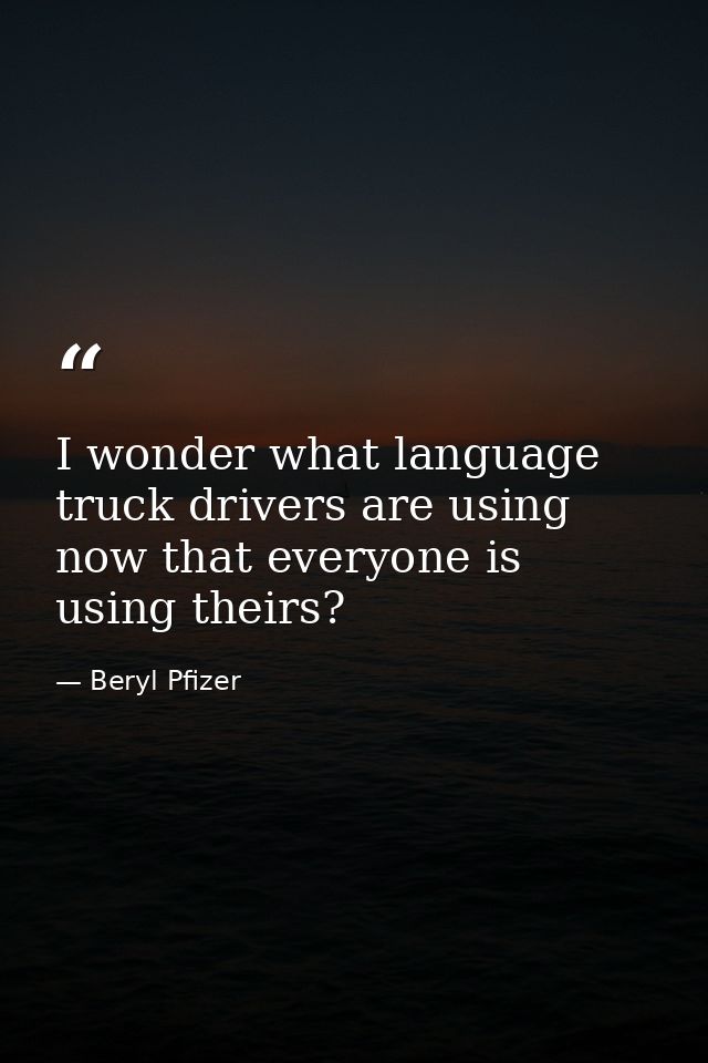 I wonder what language truck drivers are using  now that everyone is using theirs? — Beryl Pfizer