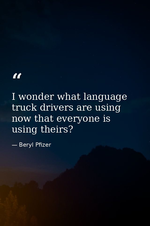 I wonder what language truck drivers are using  now that everyone is using theirs? — Beryl Pfizer