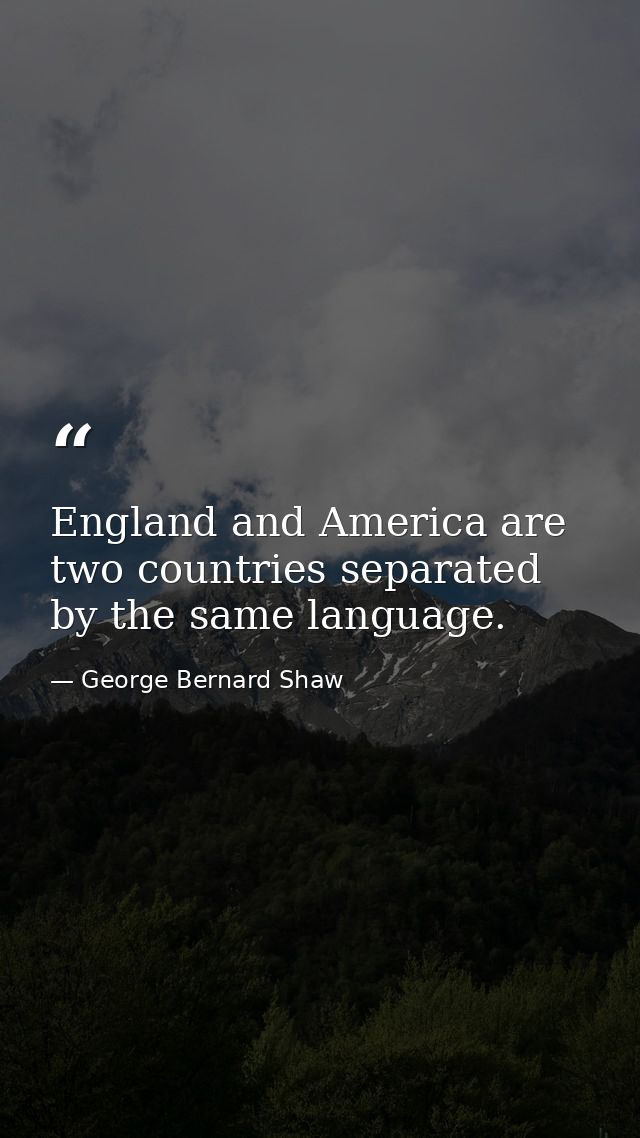 England and America are two countries separated by the same language. — George Bernard Shaw