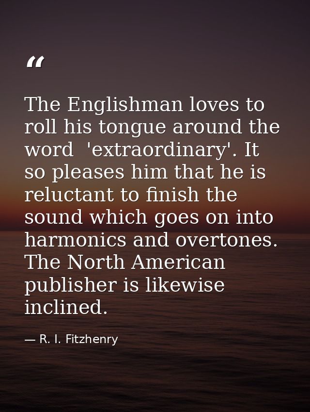 The Englishman loves to roll his tongue around the word  'extraordinary'. It so pleases him that he is reluctant to fini — R. I. Fitzhenry