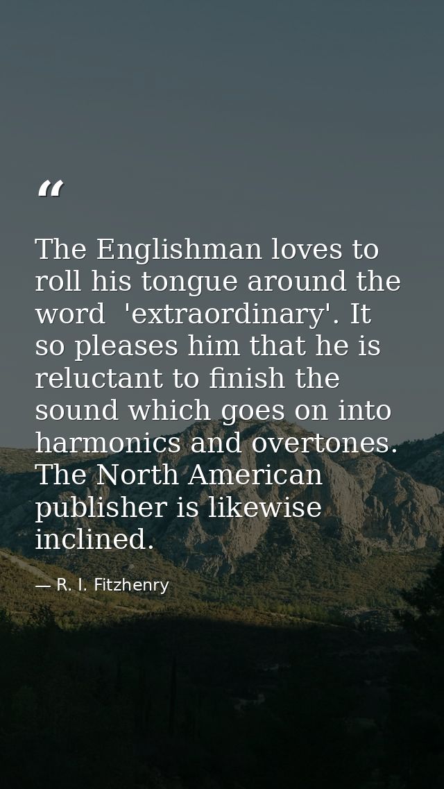 The Englishman loves to roll his tongue around the word  'extraordinary'. It so pleases him that he is reluctant to fini — R. I. Fitzhenry