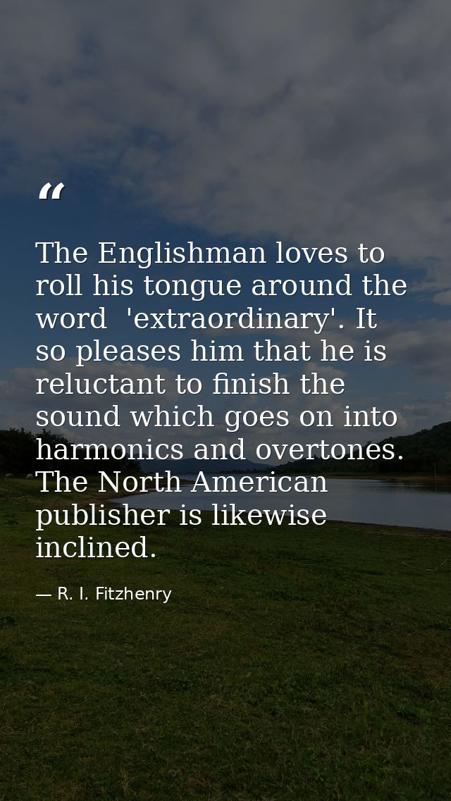 The Englishman loves to roll his tongue around the word  'extraordinary'. It so pleases him that he is reluctant to fini — R. I. Fitzhenry