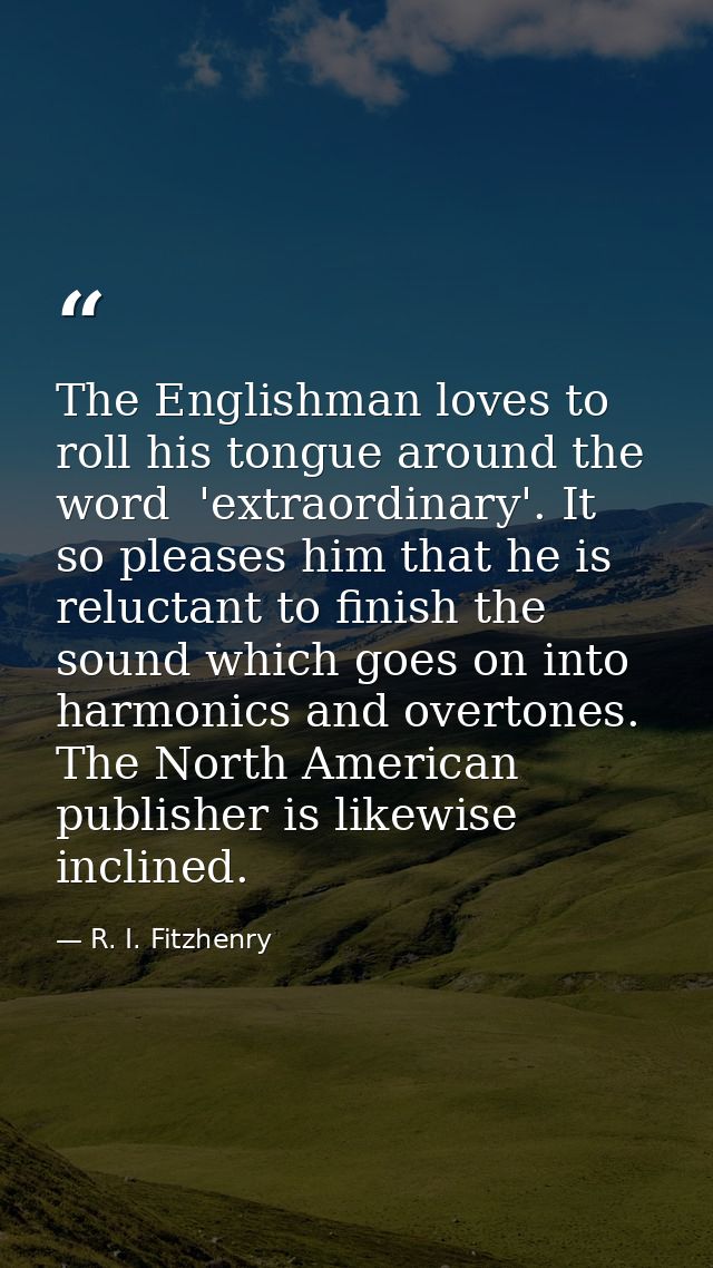 The Englishman loves to roll his tongue around the word  'extraordinary'. It so pleases him that he is reluctant to fini — R. I. Fitzhenry