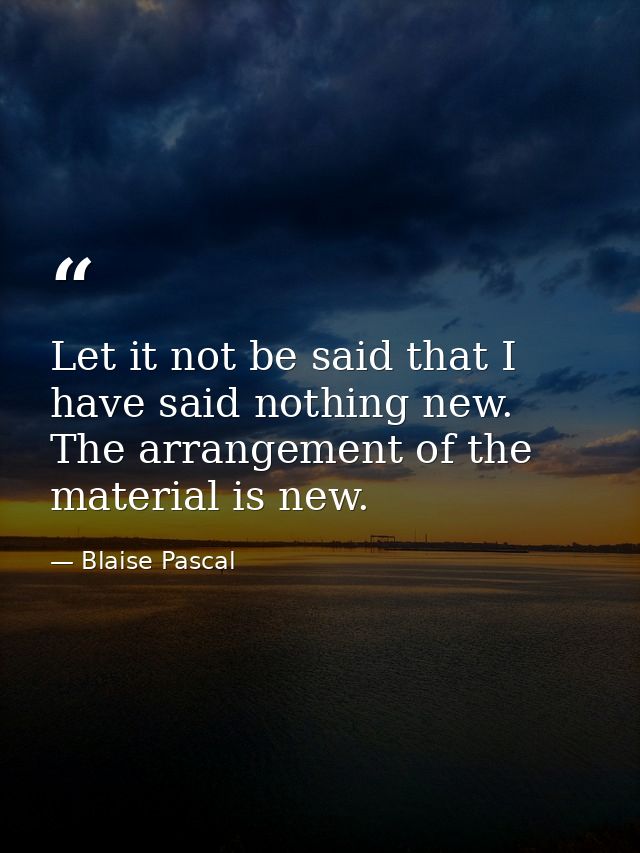 Let it not be said that I have said nothing new. The arrangement of the material is new. — Blaise Pascal