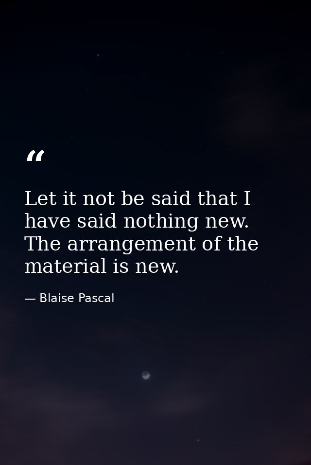 Let it not be said that I have said nothing new. The arrangement of the material is new. — Blaise Pascal