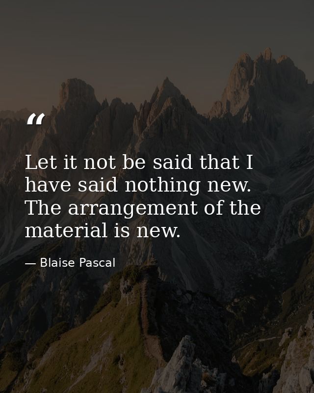 Let it not be said that I have said nothing new. The arrangement of the material is new. — Blaise Pascal