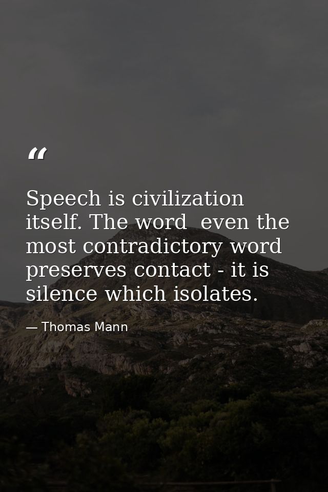 Speech is civilization itself. The word  even the most contradictory word  preserves contact - it is silence which isola — Thomas Mann