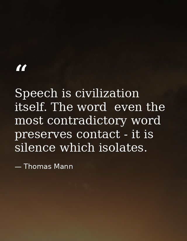 Speech is civilization itself. The word  even the most contradictory word  preserves contact - it is silence which isola — Thomas Mann