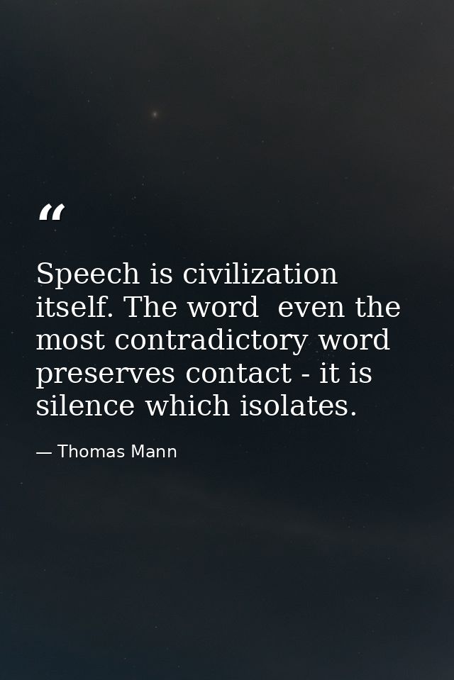 Speech is civilization itself. The word  even the most contradictory word  preserves contact - it is silence which isola — Thomas Mann