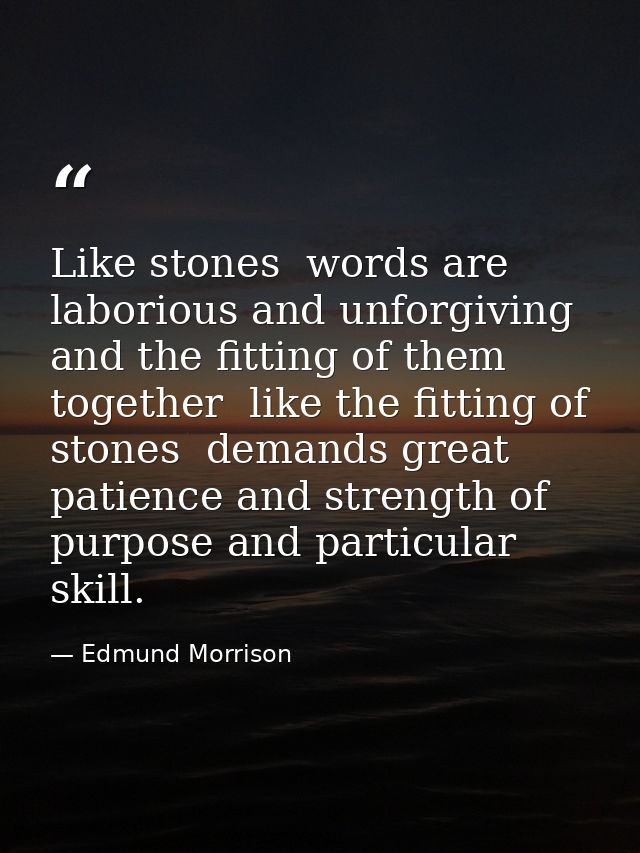 Like stones  words are laborious and unforgiving  and the fitting of them together  like the fitting of stones  demands  — Edmund Morrison