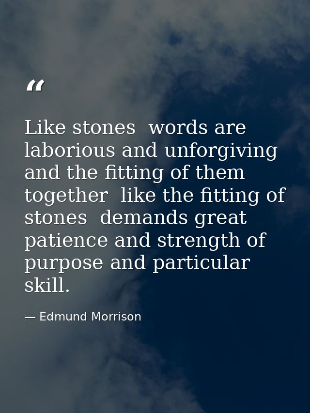 Like stones  words are laborious and unforgiving  and the fitting of them together  like the fitting of stones  demands  — Edmund Morrison