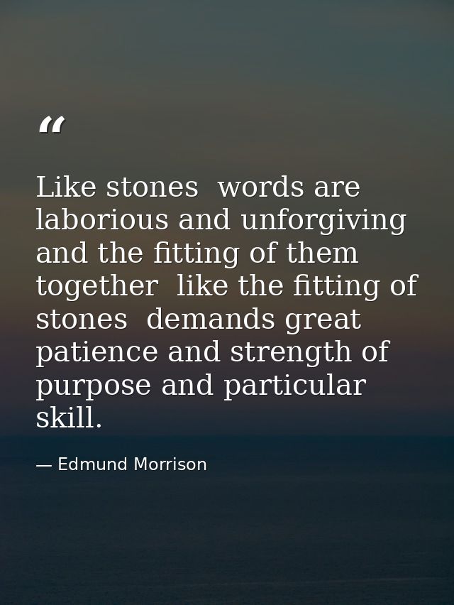 Like stones  words are laborious and unforgiving  and the fitting of them together  like the fitting of stones  demands  — Edmund Morrison