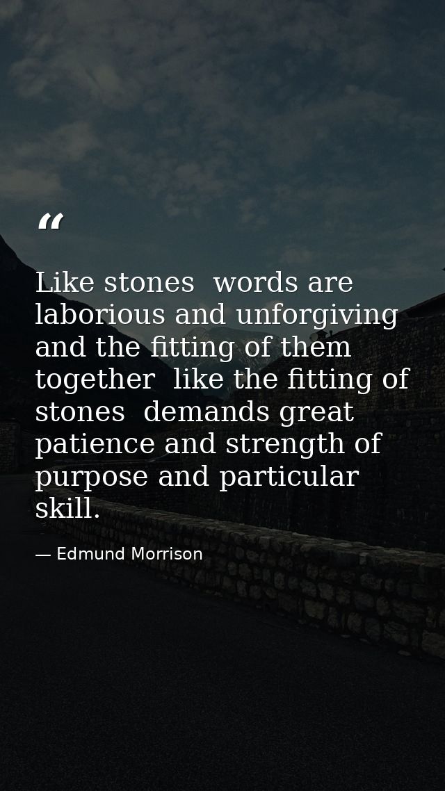 Like stones  words are laborious and unforgiving  and the fitting of them together  like the fitting of stones  demands  — Edmund Morrison