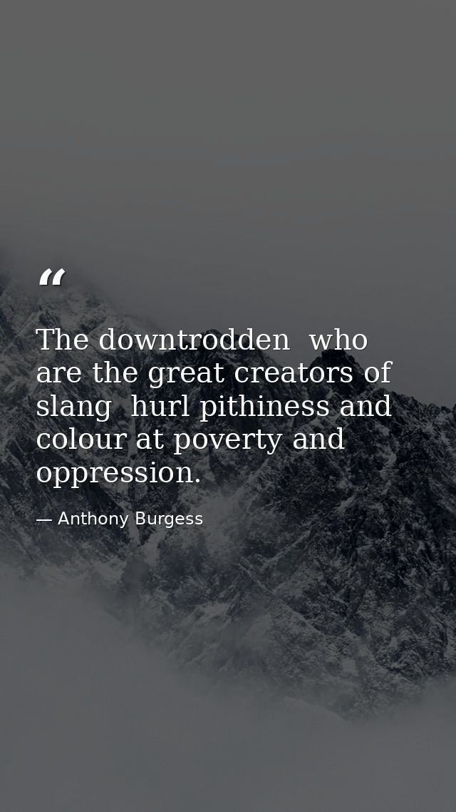 The downtrodden  who are the great creators of slang  hurl pithiness and colour at poverty and oppression. — Anthony Burgess