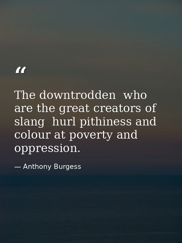 The downtrodden  who are the great creators of slang  hurl pithiness and colour at poverty and oppression. — Anthony Burgess