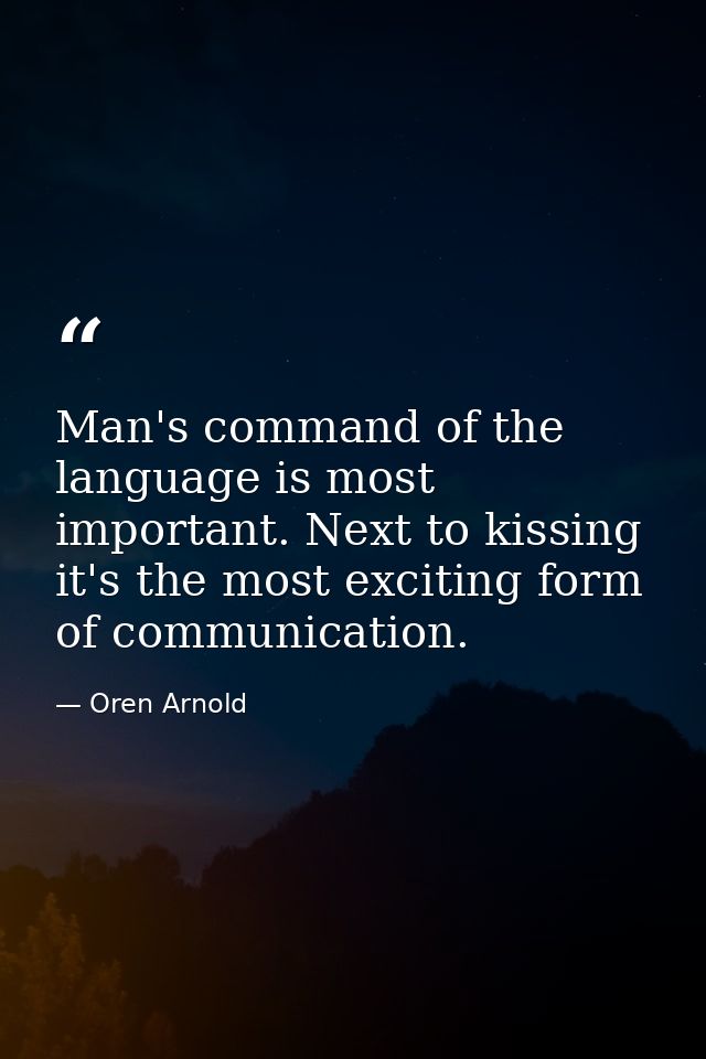 Man's command of the language is most important. Next to kissing  it's the most exciting form of communication. — Oren Arnold