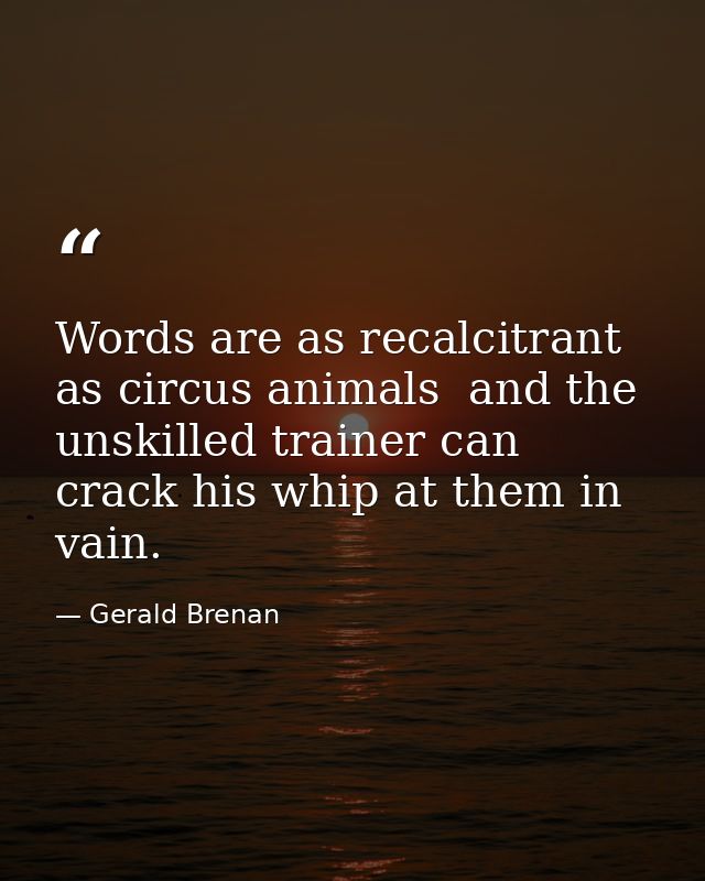Words are as recalcitrant as circus animals  and the unskilled trainer can crack his whip at them in vain. — Gerald Brenan