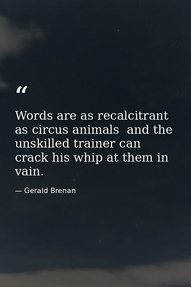 Words are as recalcitrant as circus animals  and the unskilled trainer can crack his whip at them in vain. — Gerald Brenan