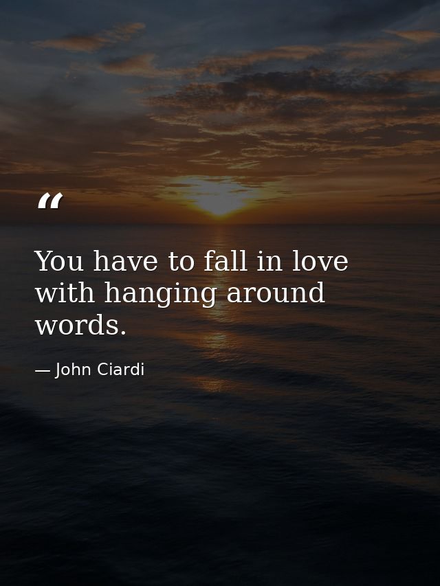 You have to fall in love with hanging around words. — John Ciardi