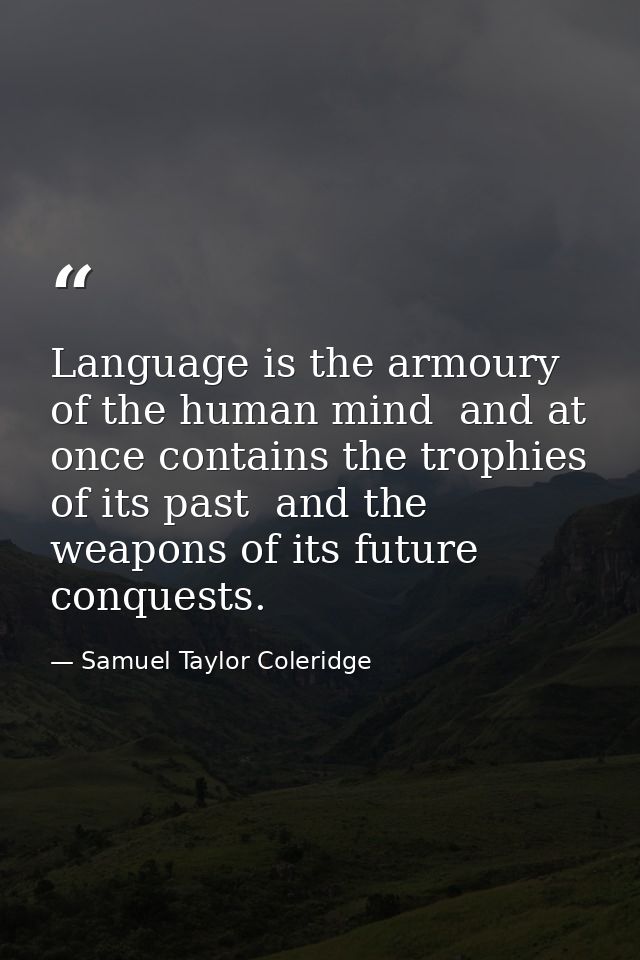 Language is the armoury of the human mind  and at once contains the trophies of its past  and the weapons of its future  — Samuel Taylor Coleridge