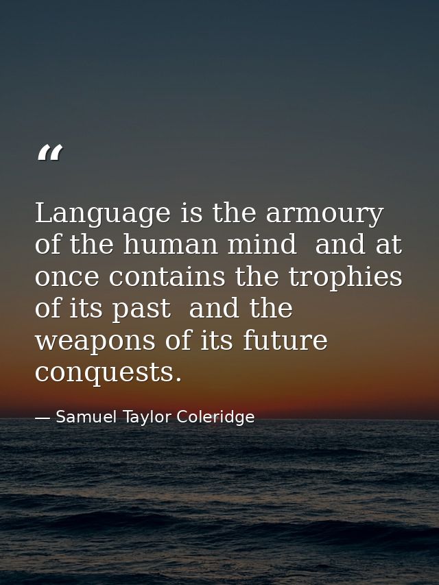 Language is the armoury of the human mind  and at once contains the trophies of its past  and the weapons of its future  — Samuel Taylor Coleridge