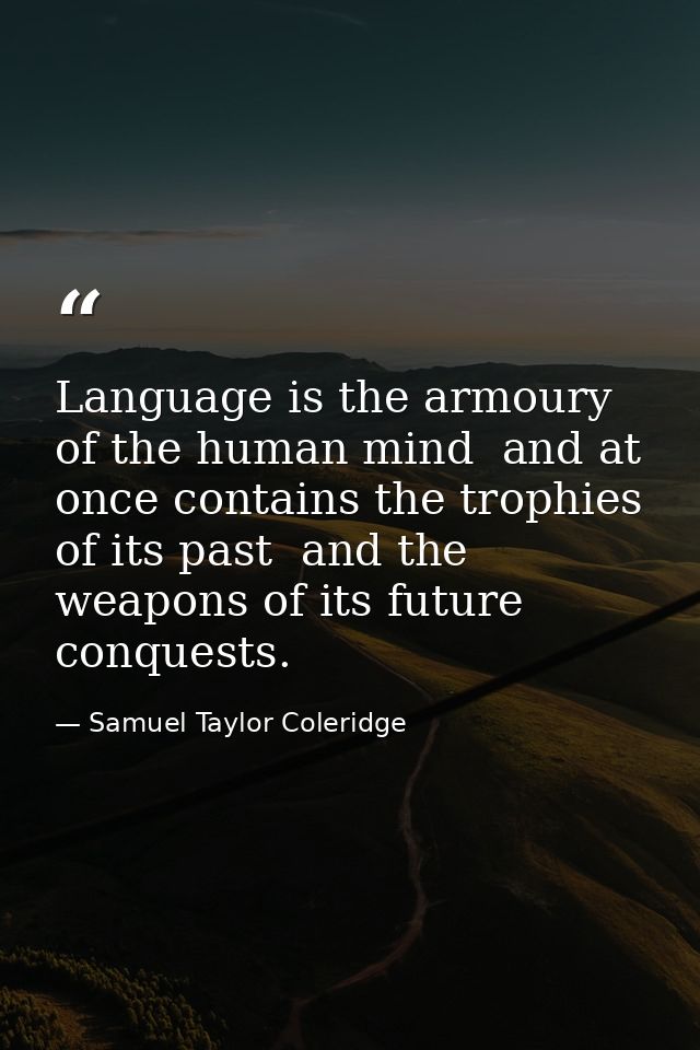 Language is the armoury of the human mind  and at once contains the trophies of its past  and the weapons of its future  — Samuel Taylor Coleridge