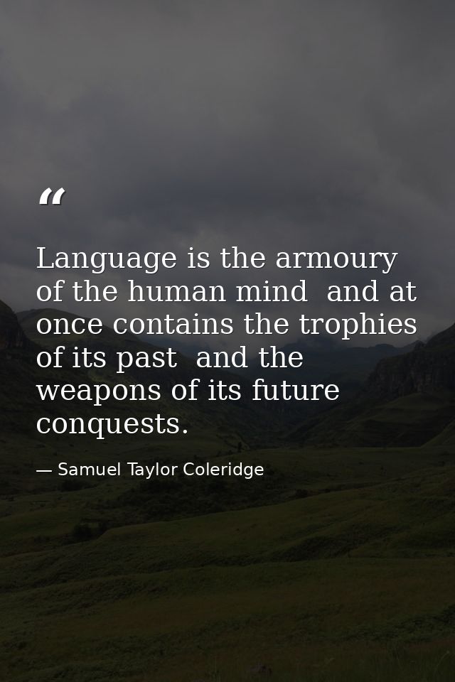 Language is the armoury of the human mind  and at once contains the trophies of its past  and the weapons of its future  — Samuel Taylor Coleridge