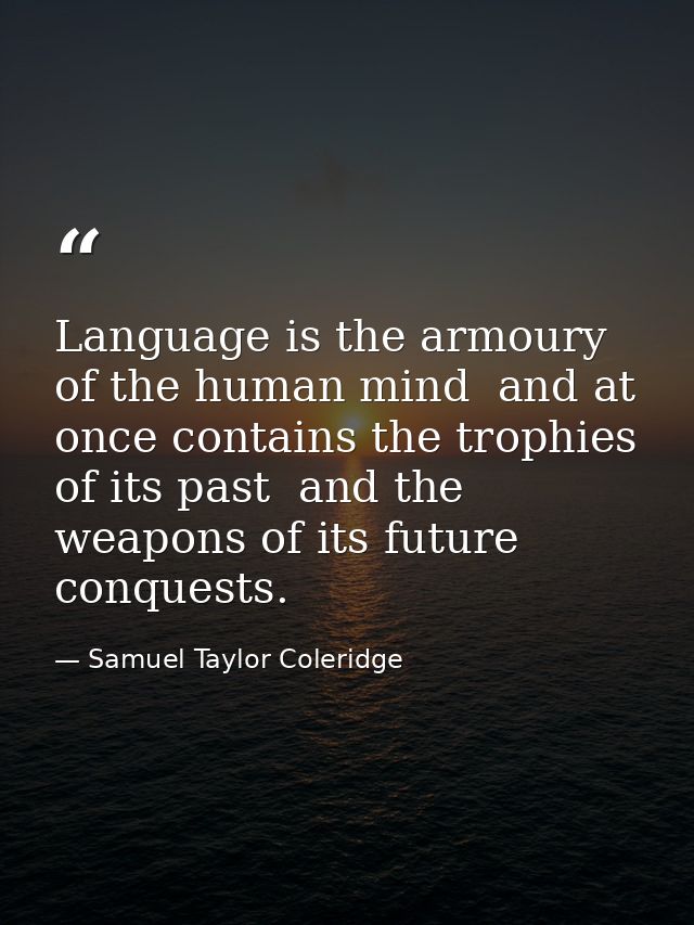 Language is the armoury of the human mind  and at once contains the trophies of its past  and the weapons of its future  — Samuel Taylor Coleridge