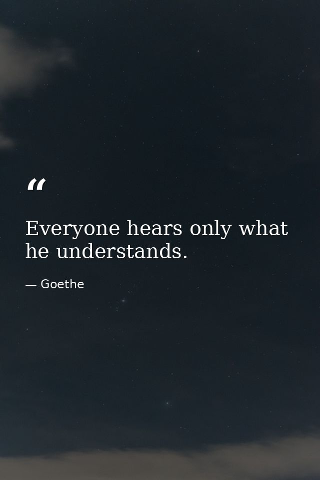 Everyone hears only what he understands. — Goethe