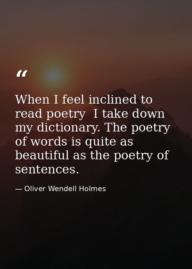 When I feel inclined to read poetry  I take down my dictionary. The poetry of words is quite as beautiful as the poetry  — Oliver Wendell Holmes