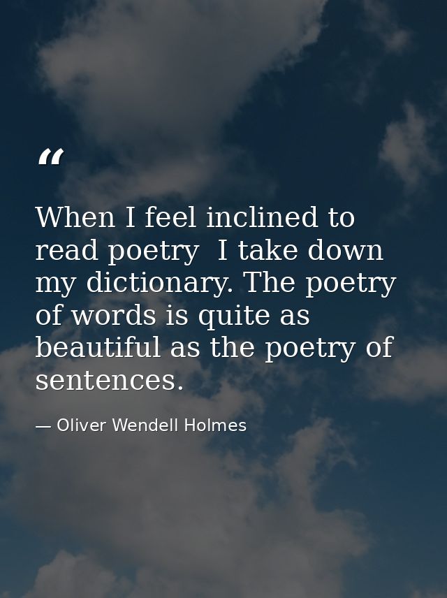 When I feel inclined to read poetry  I take down my dictionary. The poetry of words is quite as beautiful as the poetry  — Oliver Wendell Holmes