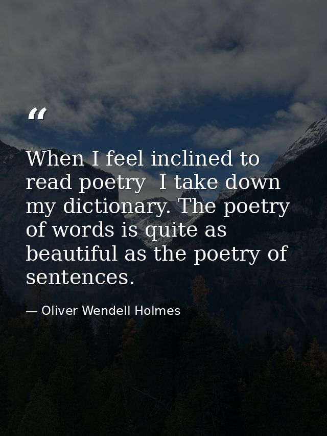 When I feel inclined to read poetry  I take down my dictionary. The poetry of words is quite as beautiful as the poetry  — Oliver Wendell Holmes